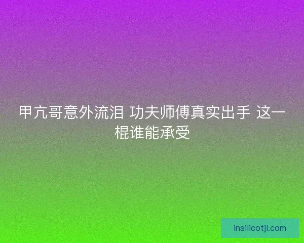 甲亢哥意外流泪 功夫师傅真实出手 这一棍谁能承受