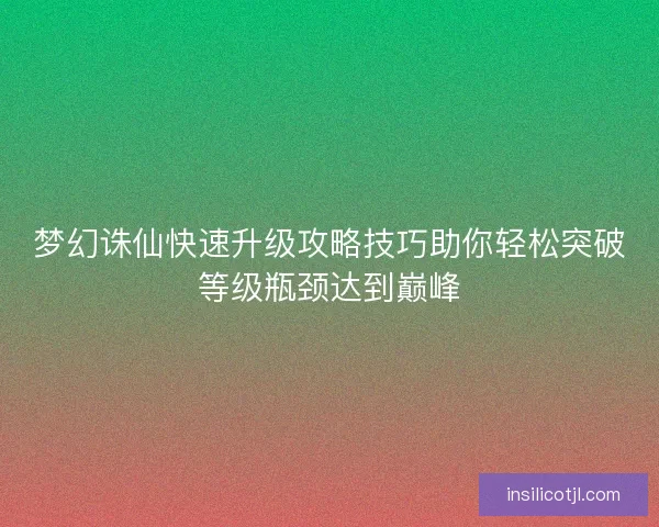 梦幻诛仙快速升级攻略技巧助你轻松突破等级瓶颈达到巅峰