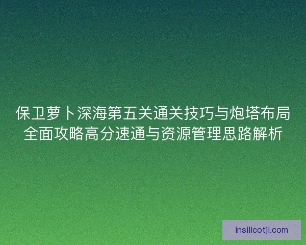保卫萝卜深海第五关通关技巧与炮塔布局全面攻略高分速通与资源管理思路解析