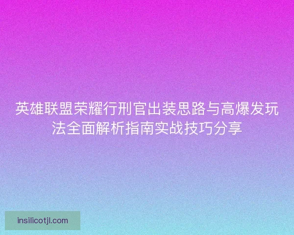英雄联盟荣耀行刑官出装思路与高爆发玩法全面解析指南实战技巧分享