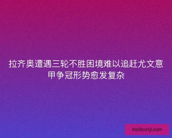 拉齐奥遭遇三轮不胜困境难以追赶尤文意甲争冠形势愈发复杂