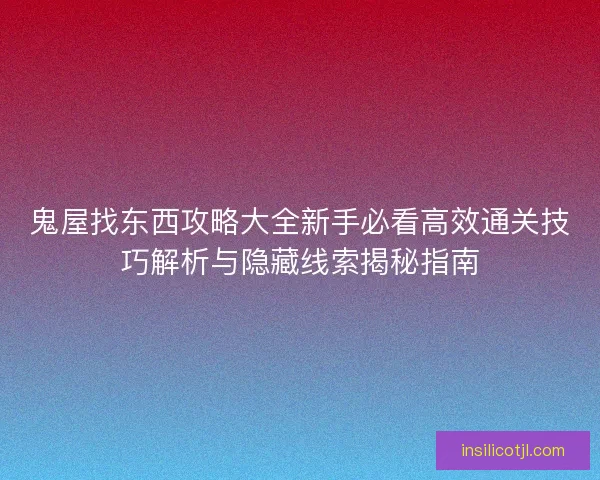 鬼屋找东西攻略大全新手必看高效通关技巧解析与隐藏线索揭秘指南