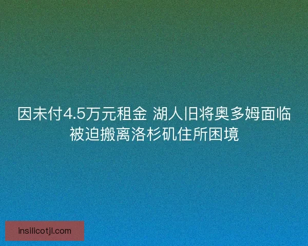 因未付4.5万元租金 湖人旧将奥多姆面临被迫搬离洛杉矶住所困境