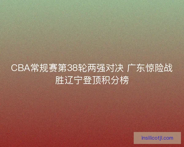 CBA常规赛第38轮两强对决 广东惊险战胜辽宁登顶积分榜