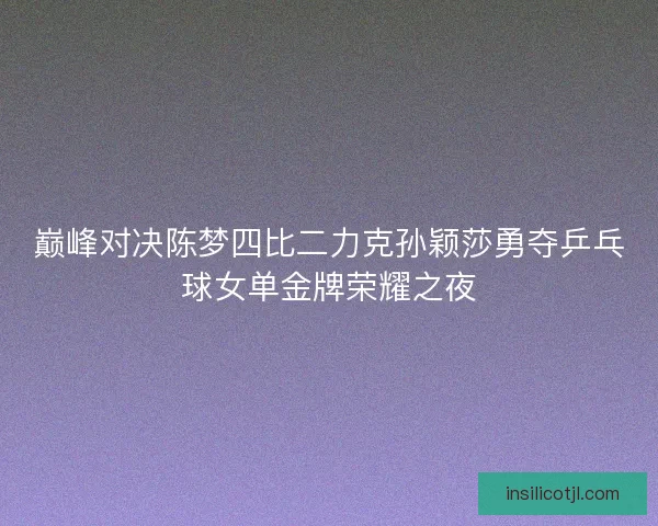 巅峰对决陈梦四比二力克孙颖莎勇夺乒乓球女单金牌荣耀之夜