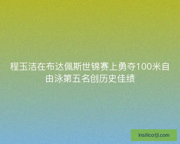 程玉洁在布达佩斯世锦赛上勇夺100米自由泳第五名创历史佳绩