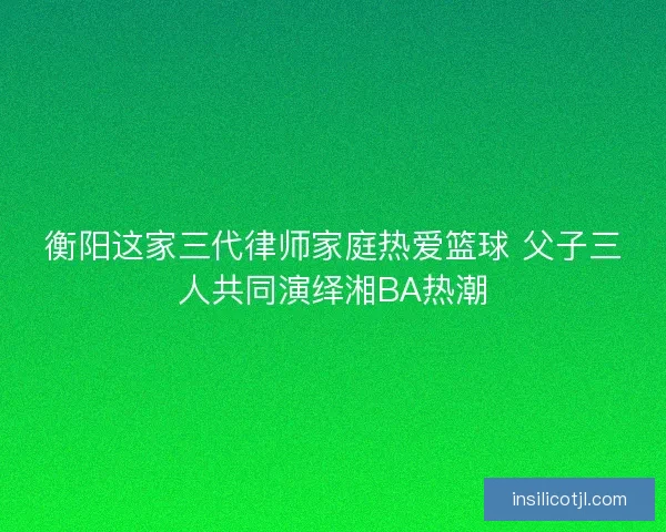 衡阳这家三代律师家庭热爱篮球 父子三人共同演绎湘BA热潮