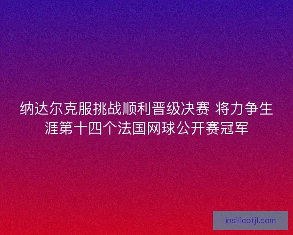 纳达尔克服挑战顺利晋级决赛 将力争生涯第十四个法国网球公开赛冠军