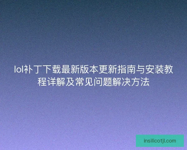 lol补丁下载最新版本更新指南与安装教程详解及常见问题解决方法