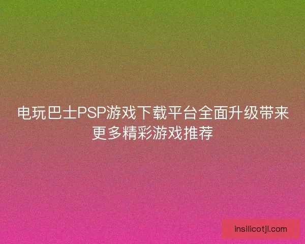 电玩巴士PSP游戏下载平台全面升级带来更多精彩游戏推荐